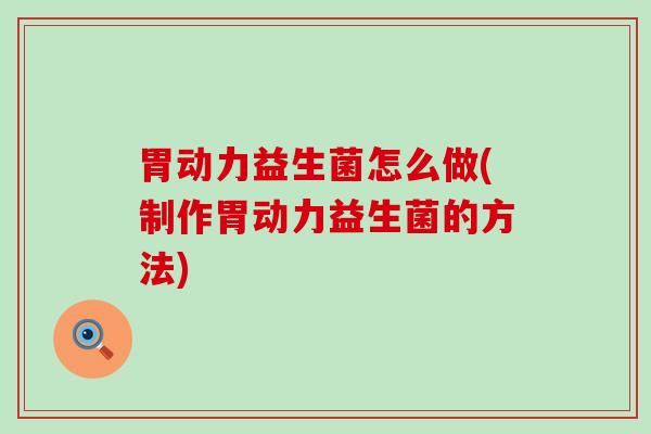 胃动力益生菌怎么做(制作胃动力益生菌的方法) 胃动力益生菌怎么做(制作胃动力益生菌的方法)