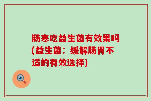 肠寒吃益生菌有效果吗(益生菌：缓解肠胃不适的有效选择)