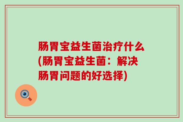 肠胃宝益生菌治疗什么(肠胃宝益生菌：解决肠胃问题的好选择)