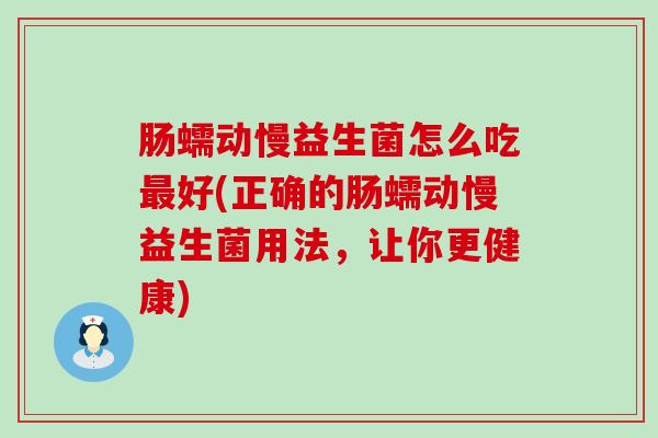 肠蠕动慢益生菌怎么吃最好(正确的肠蠕动慢益生菌用法，让你更健康)