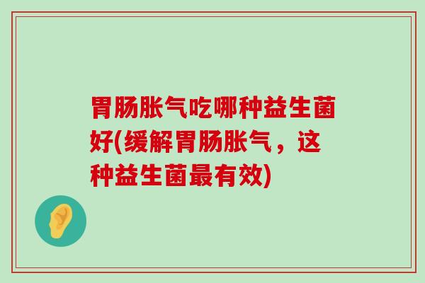 胃肠胀气吃哪种益生菌好(缓解胃肠胀气，这种益生菌最有效)