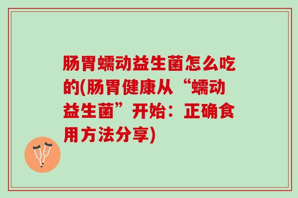 肠胃蠕动益生菌怎么吃的(肠胃健康从“蠕动益生菌”开始：正确食用方法分享)