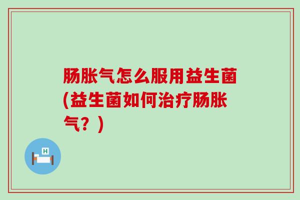 肠胀气怎么服用益生菌(益生菌如何治疗肠胀气？)