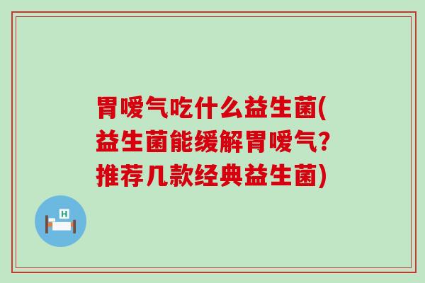 胃嗳气吃什么益生菌(益生菌能缓解胃嗳气？推荐几款经典益生菌)