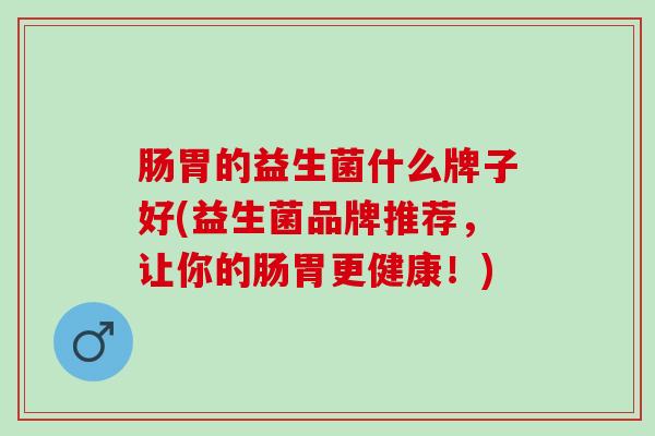 肠胃的益生菌什么牌子好(益生菌品牌推荐，让你的肠胃更健康！)