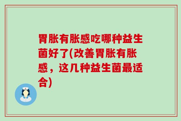 胃胀有胀感吃哪种益生菌好了(改善胃胀有胀感，这几种益生菌最适合)