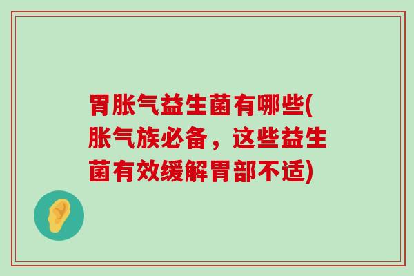胃胀气益生菌有哪些(胀气族必备，这些益生菌有效缓解胃部不适)