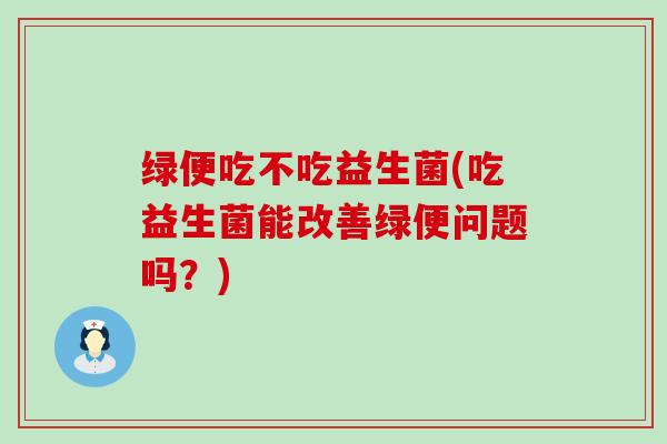 绿便吃不吃益生菌(吃益生菌能改善绿便问题吗？)