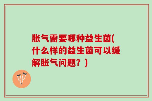 需要哪种益生菌(什么样的益生菌可以缓解问题?) 需要哪种益生菌(什么样的益生菌可以缓解问题?)