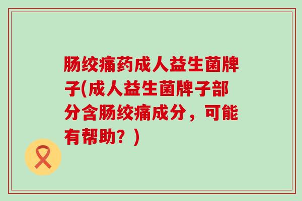 肠绞痛药成人益生菌牌子(成人益生菌牌子部分含肠绞痛成分，可能有帮助？)