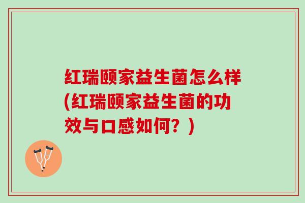 红瑞颐家益生菌怎么样(红瑞颐家益生菌的功效与口感如何？)