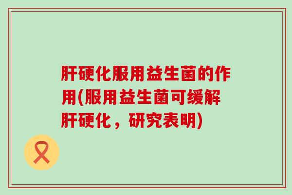 肝硬化服用益生菌的作用(服用益生菌可缓解肝硬化，研究表明)