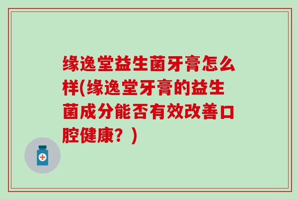 缘逸堂益生菌牙膏怎么样(缘逸堂牙膏的益生菌成分能否有效改善口腔健康？)