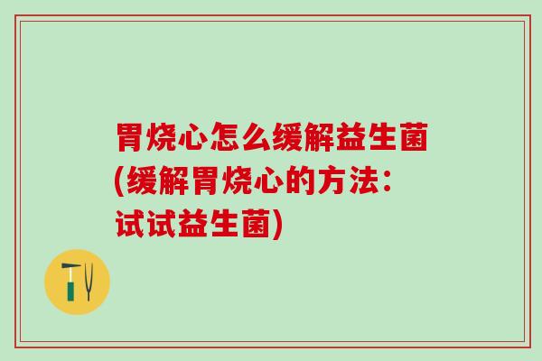 胃烧心怎么缓解益生菌(缓解胃烧心的方法:试试益生菌) 胃烧心怎么缓解益生菌(缓解胃烧心的方法:试试益生菌)