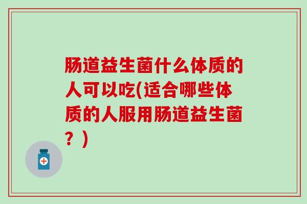 肠道益生菌什么体质的人可以吃(适合哪些体质的人服用肠道益生菌？)
