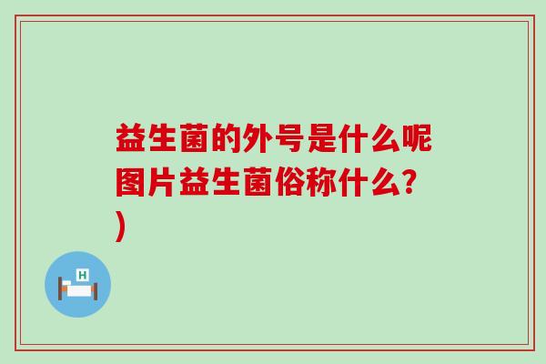 益生菌的外号是什么呢图片益生菌俗称什么？)