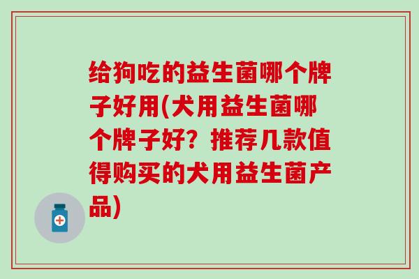 给狗吃的益生菌哪个牌子好用(犬用益生菌哪个牌子好？推荐几款值得购买的犬用益生菌产品)