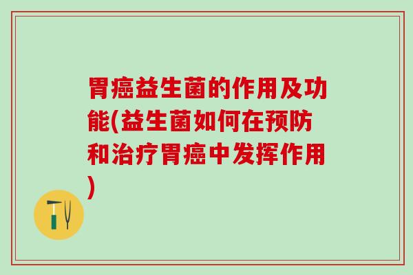 胃癌益生菌的作用及功能(益生菌如何在预防和治疗胃癌中发挥作用)