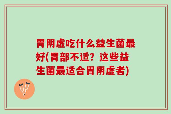 胃阴虚吃什么益生菌最好(胃部不适？这些益生菌最适合胃阴虚者)