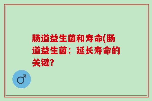 肠道益生菌和寿命(肠道益生菌：延长寿命的关键？