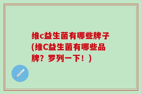 维c益生菌有哪些牌子(维C益生菌有哪些品牌？罗列一下！)