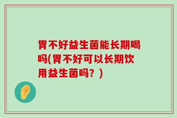 胃不好益生菌能长期喝吗(胃不好可以长期饮用益生菌吗？)