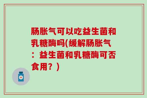 肠胀气可以吃益生菌和乳糖酶吗(缓解肠胀气：益生菌和乳糖酶可否食用？)