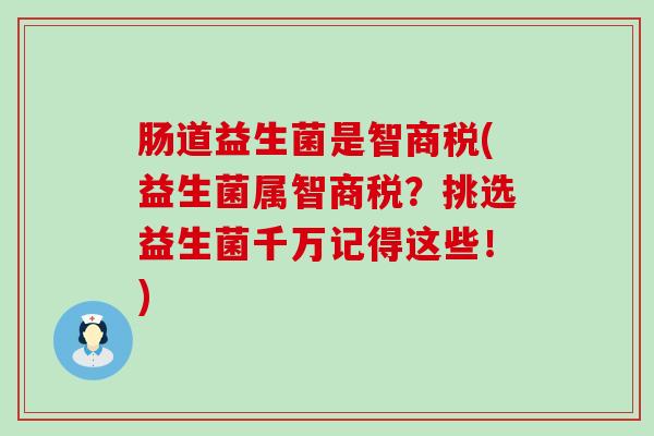 肠道益生菌是智商税(益生菌属智商税？挑选益生菌千万记得这些！)