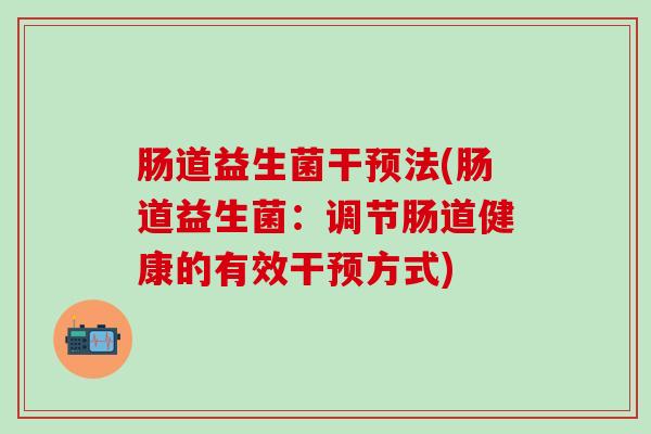 肠道益生菌干预法(肠道益生菌：调节肠道健康的有效干预方式)