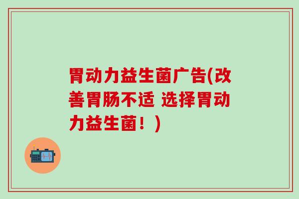 胃动力益生菌广告(改善不适 选择胃动力益生菌!) 胃动力益生菌广告(改善不适 选择胃动力益生菌!)