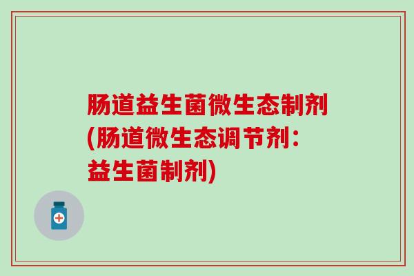 肠道益生菌微生态制剂(肠道微生态调节剂：益生菌制剂)