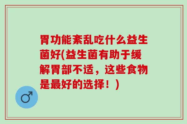 胃功能紊乱吃什么益生菌好(益生菌有助于缓解胃部不适，这些食物是最好的选择！)