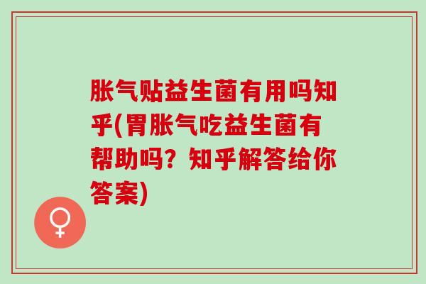 胀气贴益生菌有用吗知乎(胃胀气吃益生菌有帮助吗？知乎解答给你答案)