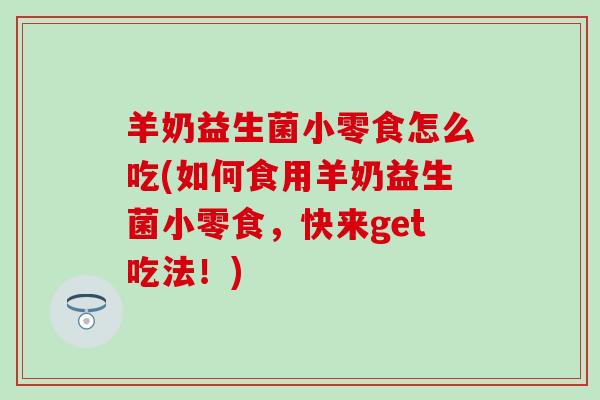 羊奶益生菌小零食怎么吃(如何食用羊奶益生菌小零食，快来get吃法！)