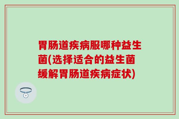 胃肠道疾病服哪种益生菌(选择适合的益生菌缓解胃肠道疾病症状)