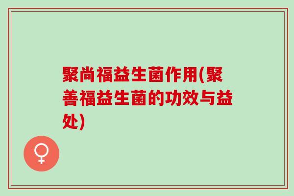 聚尚福益生菌作用(聚善福益生菌的功效与益处)