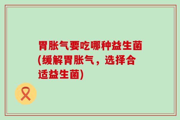 胃胀气要吃哪种益生菌(缓解胃胀气，选择合适益生菌)