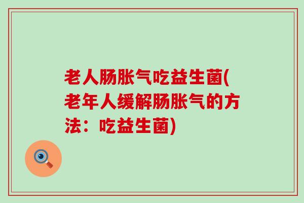 老人肠胀气吃益生菌(老年人缓解肠胀气的方法：吃益生菌)
