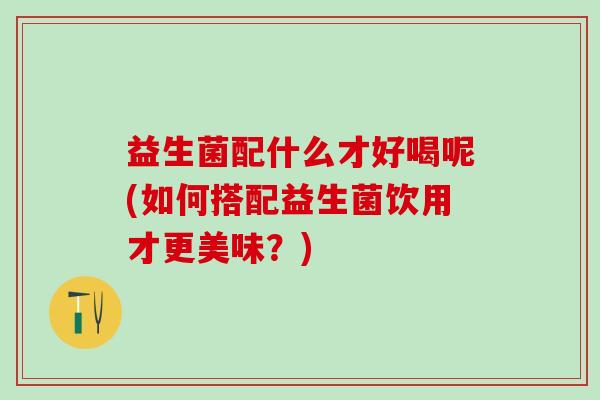 益生菌配什么才好喝呢(如何搭配益生菌饮用才更美味？)
