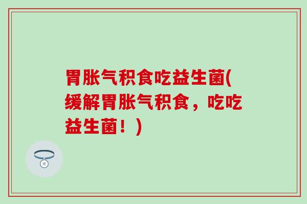 胃胀气积食吃益生菌(缓解胃胀气积食，吃吃益生菌！)