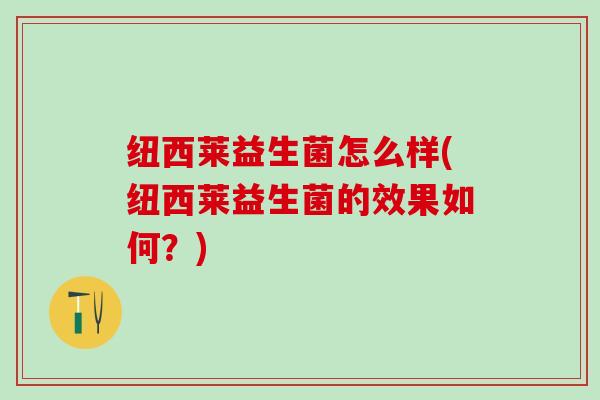 纽西莱益生菌怎么样(纽西莱益生菌的效果如何？)