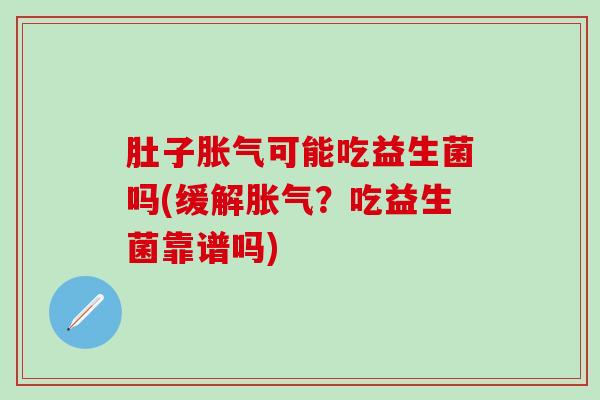肚子胀气可能吃益生菌吗(缓解胀气？吃益生菌靠谱吗)