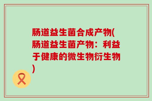 肠道益生菌合成产物(肠道益生菌产物：利益于健康的微生物衍生物)