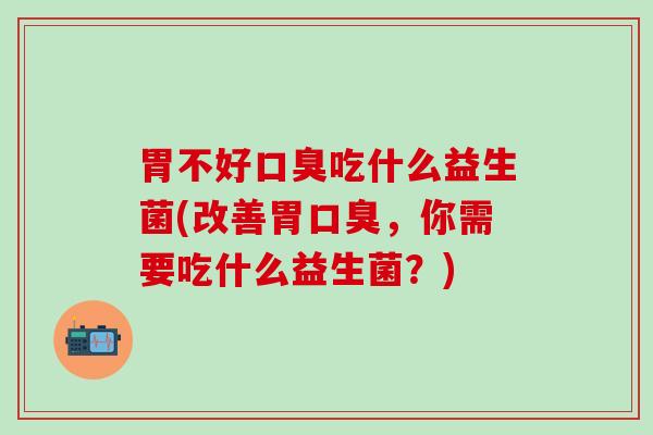 胃不好吃什么益生菌(改善胃,你需要吃什么益生菌?) 胃不好吃什么益生菌(改善胃,你需要吃什么益生菌?)