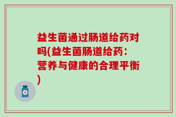 益生菌通过肠道给药对吗(益生菌肠道给药：营养与健康的合理平衡)
