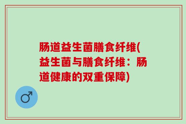 肠道益生菌膳食纤维(益生菌与膳食纤维：肠道健康的双重保障)