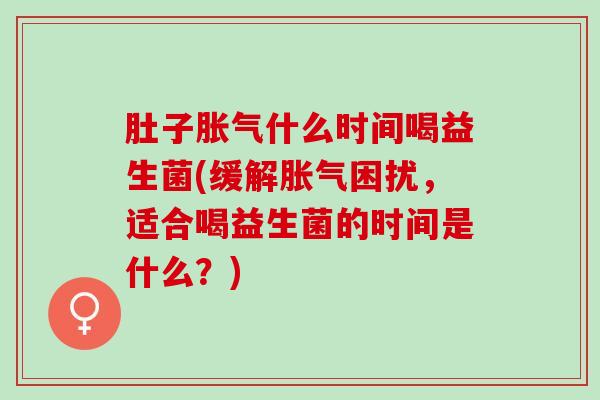 肚子胀气什么时间喝益生菌(缓解胀气困扰，适合喝益生菌的时间是什么？)