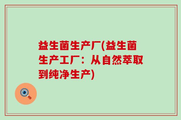 益生菌生产厂(益生菌生产工厂：从自然萃取到纯净生产)