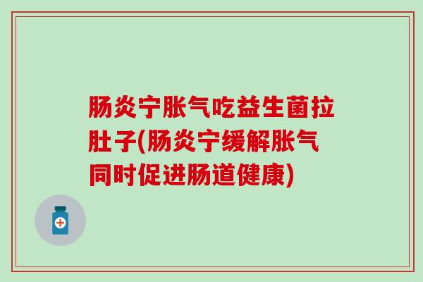 肠炎宁胀气吃益生菌拉肚子(肠炎宁缓解胀气同时促进肠道健康)