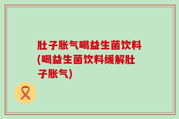 肚子胀气喝益生菌饮料(喝益生菌饮料缓解肚子胀气)